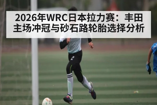 2026年WRC日本拉力赛：丰田主场冲冠与砂石路轮胎选择分析